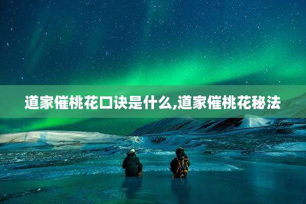 道家催桃花口诀是什么,道家催桃花秘法
