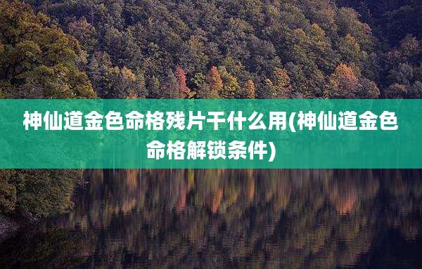 神仙道金色命格残片干什么用(神仙道金色命格解锁条件)