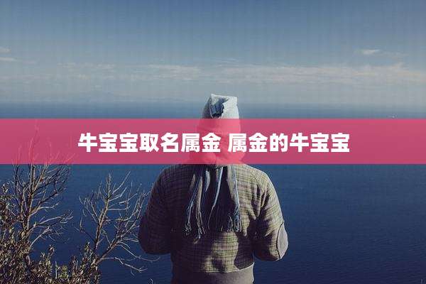 牛宝宝取名属金 属金的牛宝宝