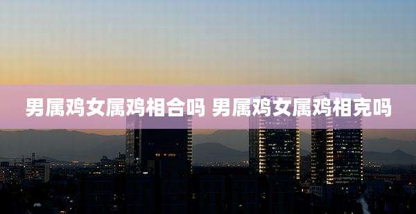 男属鸡女属鸡相合吗 男属鸡女属鸡相克吗