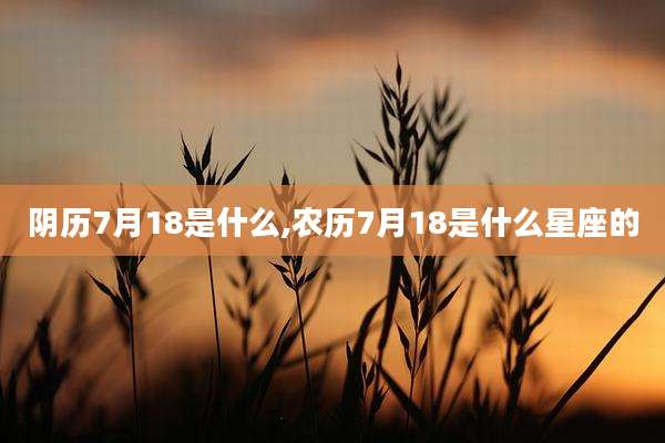 阴历7月18是什么,农历7月18是什么星座的
