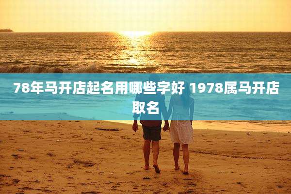 78年马开店起名用哪些字好 1978属马开店取名
