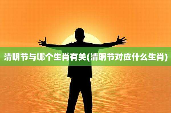清明节与哪个生肖有关(清明节对应什么生肖)