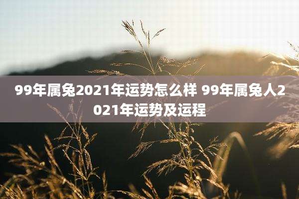 99年属兔2021年运势怎么样 99年属兔人2021年运势及运程