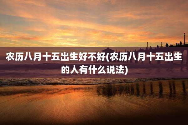 农历八月十五出生好不好(农历八月十五出生的人有什么说法)