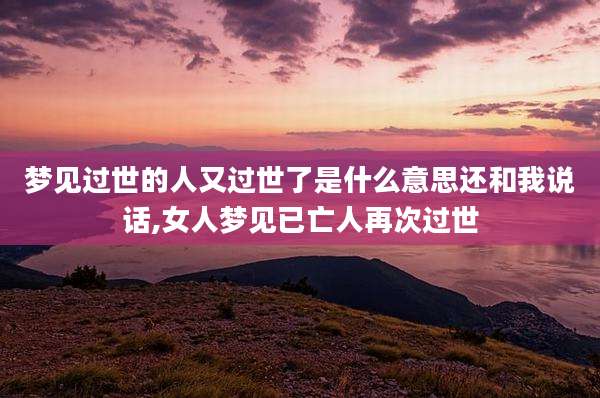 梦见过世的人又过世了是什么意思还和我说话,女人梦见已亡人再次过世