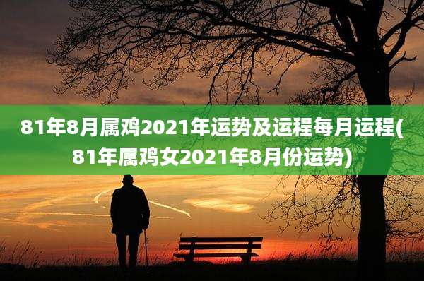 81年8月属鸡2021年运势及运程每月运程(81年属鸡女2021年8月份运势)