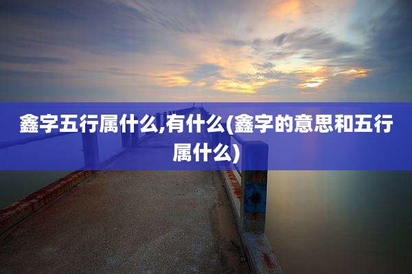 鑫字五行属什么,有什么(鑫字的意思和五行属什么)