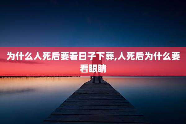 为什么人死后要看日子下葬,人死后为什么要看眼睛
