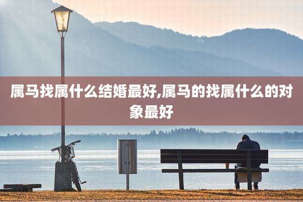 属马找属什么结婚最好,属马的找属什么的对象最好