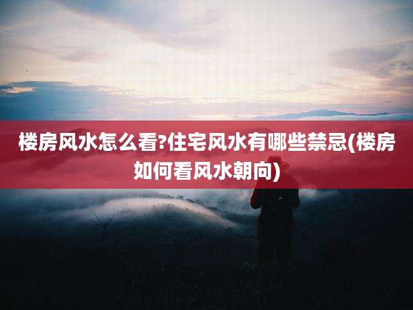 楼房风水怎么看?住宅风水有哪些禁忌(楼房如何看风水朝向)