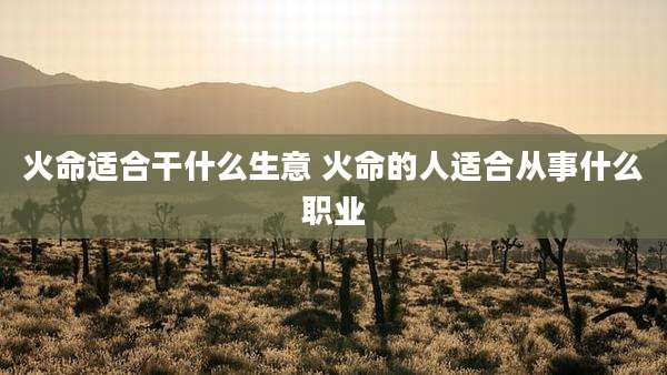 火命适合干什么生意 火命的人适合从事什么职业