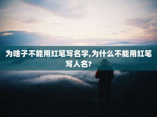 为啥子不能用红笔写名字,为什么不能用红笔写人名?