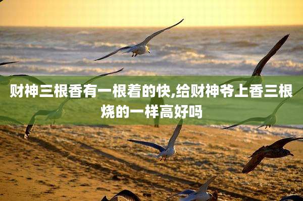 财神三根香有一根着的快,给财神爷上香三根烧的一样高好吗