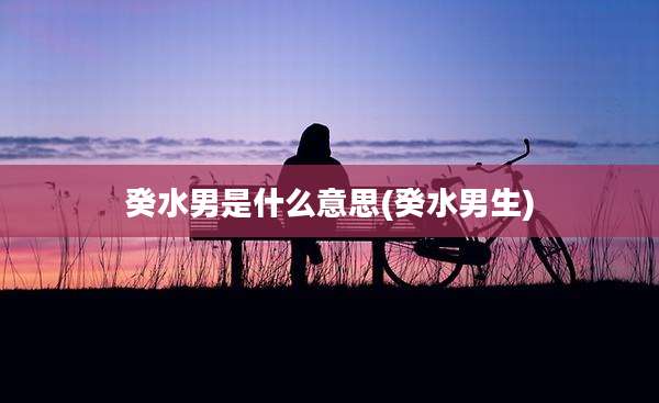 癸水男是什么意思(癸水男生)