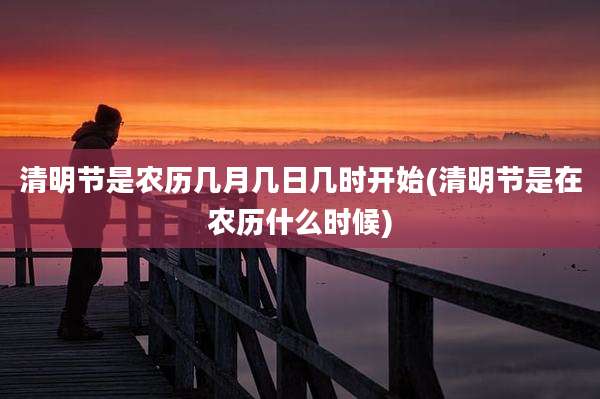 清明节是农历几月几日几时开始(清明节是在农历什么时候)