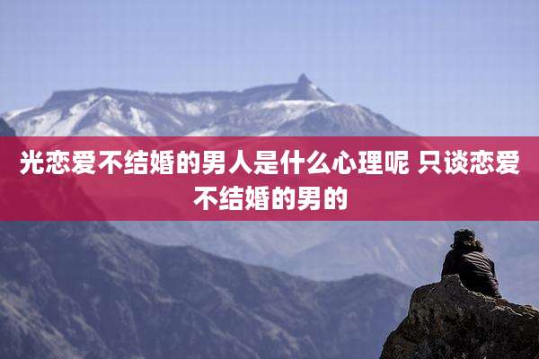 光恋爱不结婚的男人是什么心理呢 只谈恋爱不结婚的男的