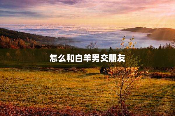 怎么和白羊男交朋友