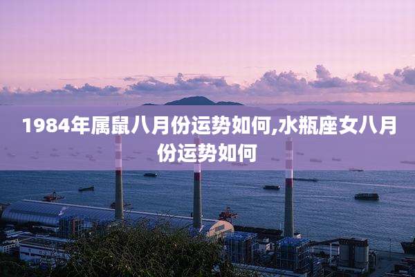 1984年属鼠八月份运势如何,水瓶座女八月份运势如何