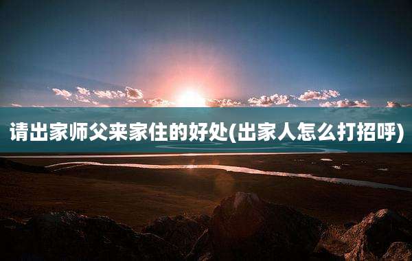 请出家师父来家住的好处(出家人怎么打招呼)