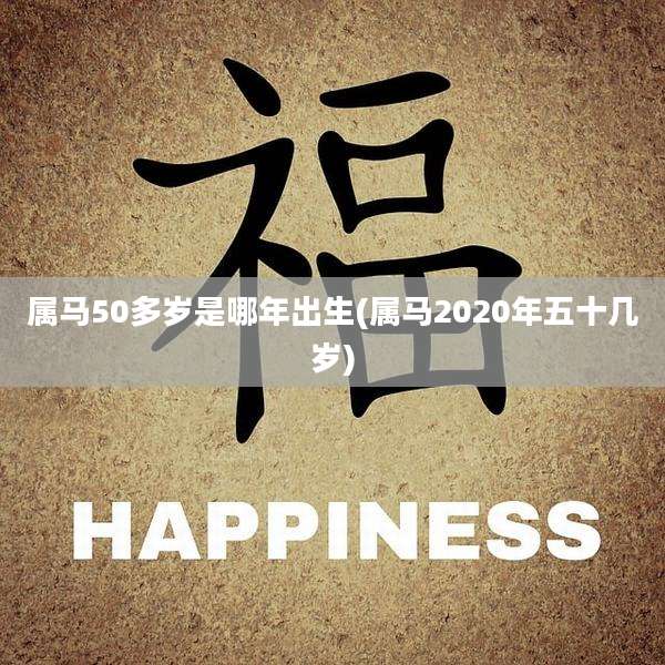 属马50多岁是哪年出生(属马2020年五十几岁)