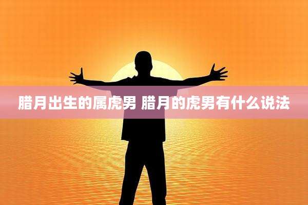 腊月出生的属虎男 腊月的虎男有什么说法