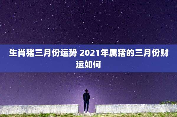 生肖猪三月份运势 2021年属猪的三月份财运如何