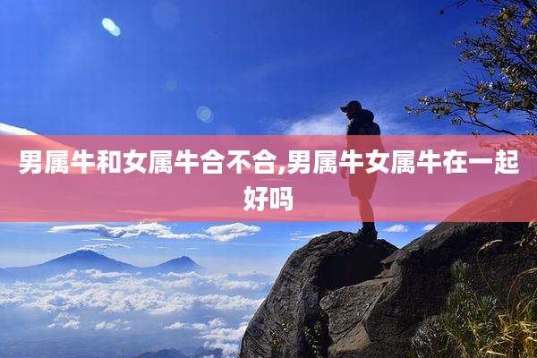男属牛和女属牛合不合,男属牛女属牛在一起好吗