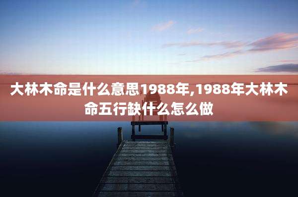 大林木命是什么意思1988年,1988年大林木命五行缺什么怎么做