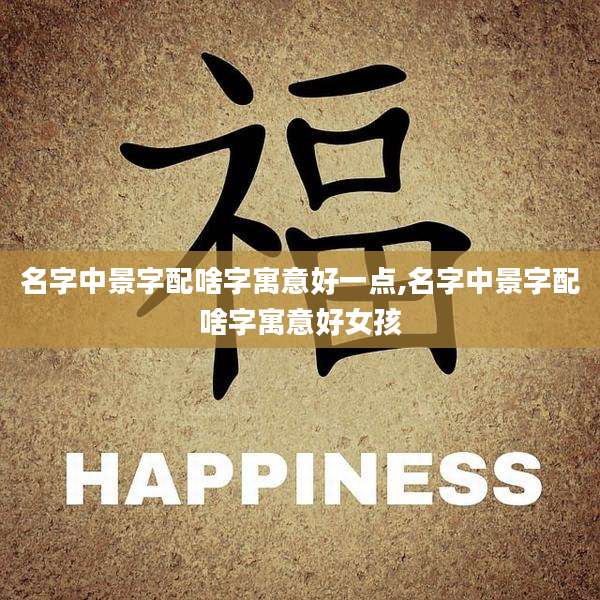 名字中景字配啥字寓意好一点,名字中景字配啥字寓意好女孩