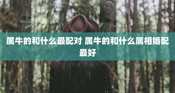 属牛的和什么最配对 属牛的和什么属相婚配最好
