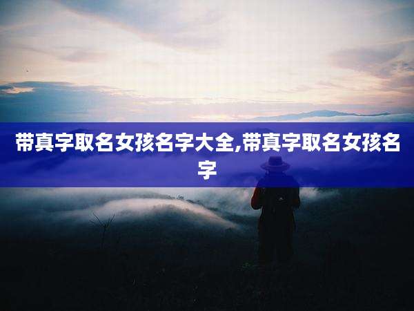 带真字取名女孩名字大全,带真字取名女孩名字