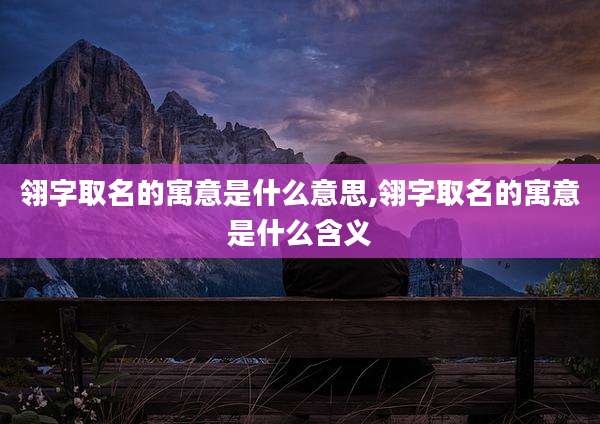翎字取名的寓意是什么意思,翎字取名的寓意是什么含义