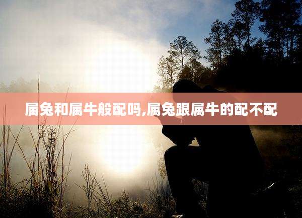 属兔和属牛般配吗,属兔跟属牛的配不配