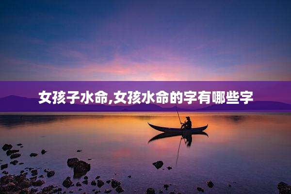 女孩子水命,女孩水命的字有哪些字