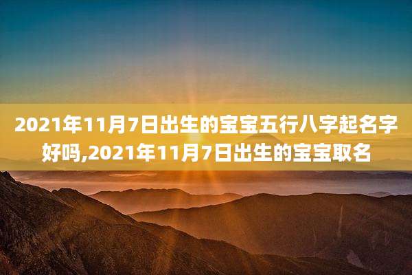 2021年11月7日出生的宝宝五行八字起名字好吗,2021年11月7日出生的宝宝取名