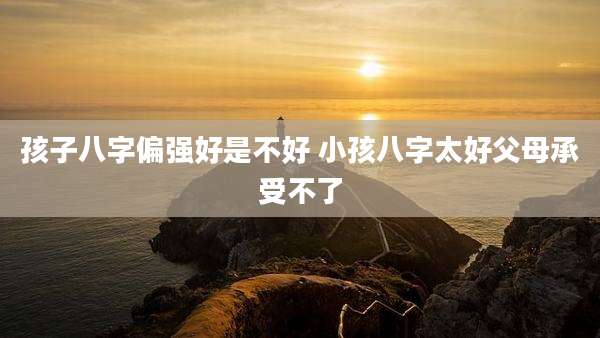 孩子八字偏强好是不好 小孩八字太好父母承受不了