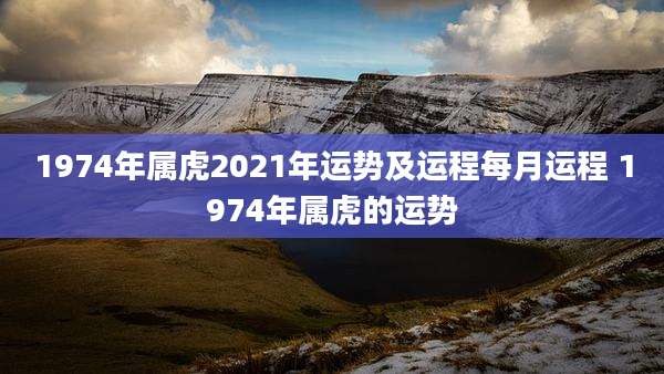1974年属虎2021年运势及运程每月运程 1974年属虎的运势