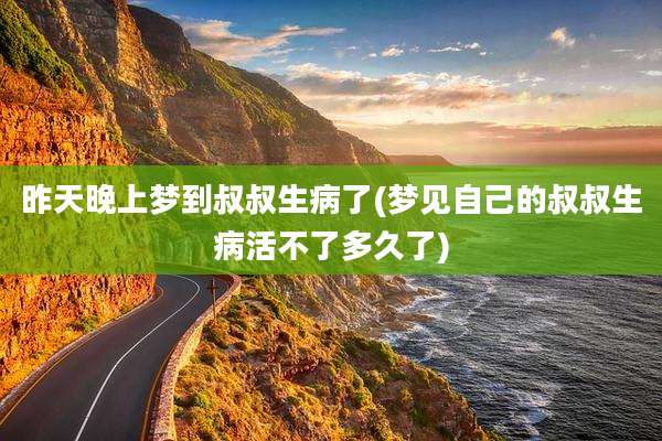 昨天晚上梦到叔叔生病了(梦见自己的叔叔生病活不了多久了)