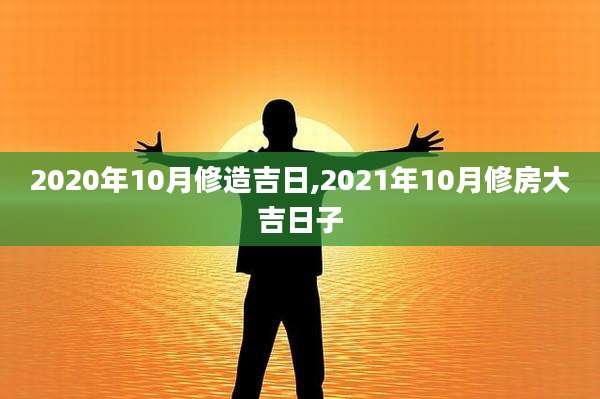 2020年10月修造吉日,2021年10月修房大吉日子
