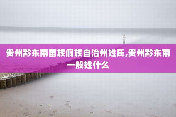 贵州黔东南苗族侗族自治州姓氏,贵州黔东南一般姓什么