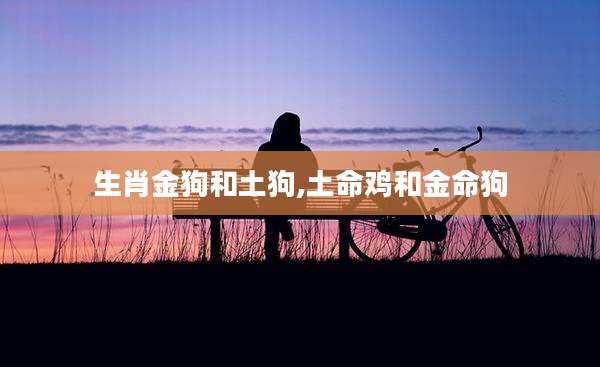 生肖金狗和土狗,土命鸡和金命狗