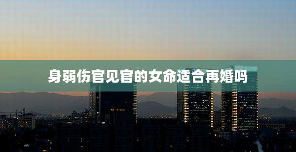 身弱伤官见官的女命适合再婚吗