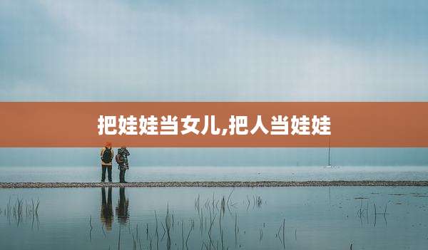 把娃娃当女儿,把人当娃娃