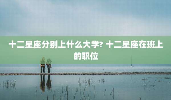 十二星座分别上什么大学? 十二星座在班上的职位