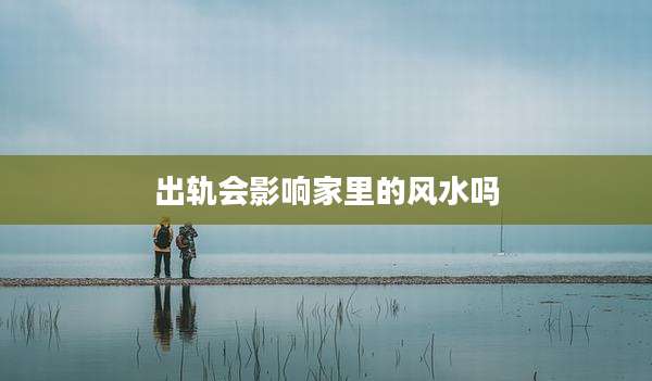 出轨会影响家里的风水吗