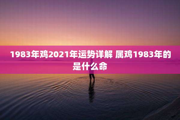 1983年鸡2021年运势详解 属鸡1983年的是什么命