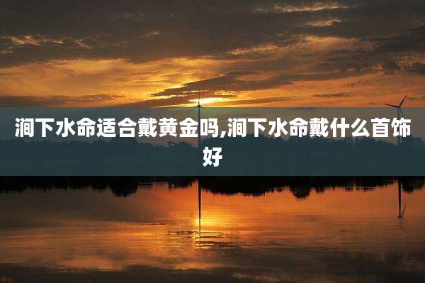 涧下水命适合戴黄金吗,涧下水命戴什么首饰好