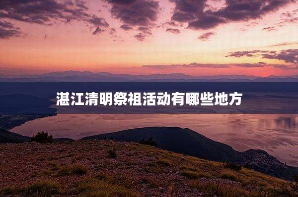 湛江清明祭祖活动有哪些地方