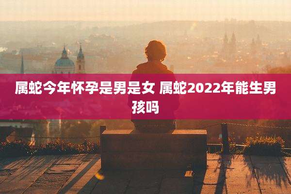 属蛇今年怀孕是男是女 属蛇2022年能生男孩吗